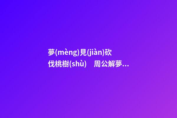 夢(mèng)見(jiàn)砍伐桃樹(shù)　周公解夢(mèng)之夢(mèng)到砍伐桃樹(shù)